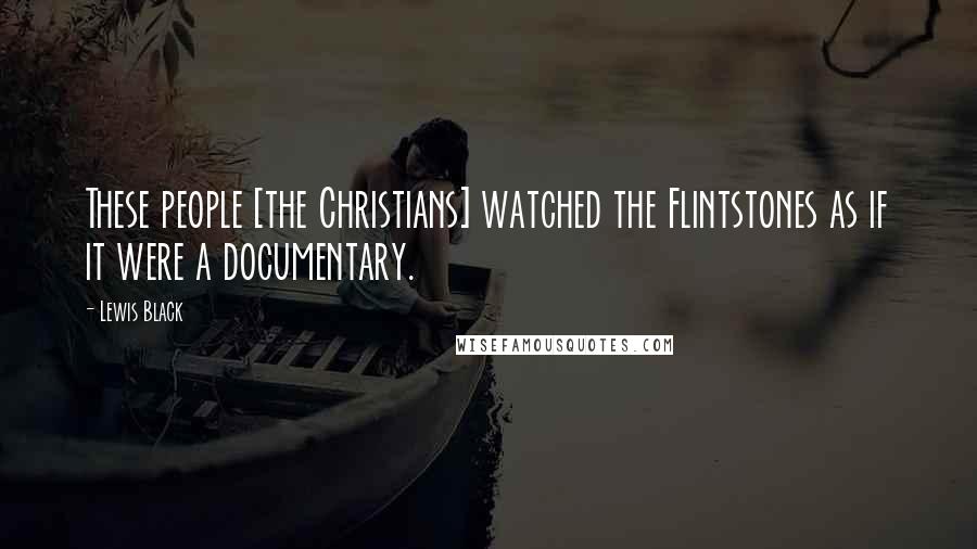 Lewis Black Quotes: These people [the Christians] watched the Flintstones as if it were a documentary.