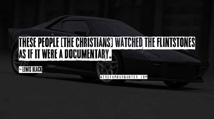 Lewis Black Quotes: These people [the Christians] watched the Flintstones as if it were a documentary.
