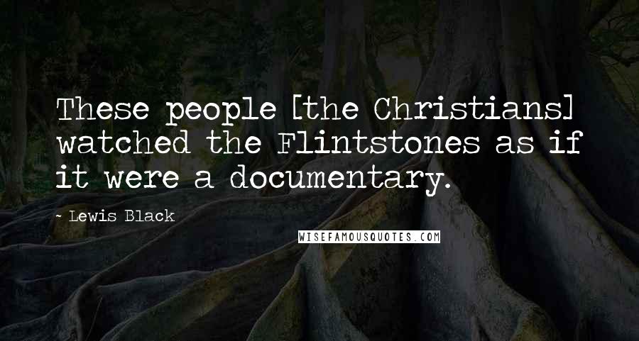 Lewis Black Quotes: These people [the Christians] watched the Flintstones as if it were a documentary.