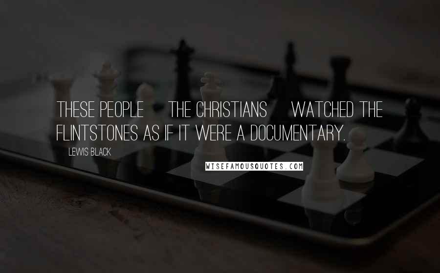Lewis Black Quotes: These people [the Christians] watched the Flintstones as if it were a documentary.