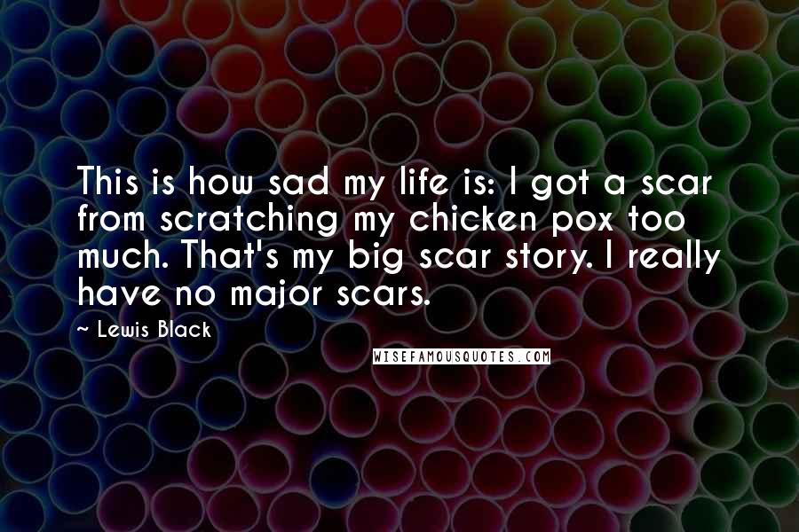 Lewis Black Quotes: This is how sad my life is: I got a scar from scratching my chicken pox too much. That's my big scar story. I really have no major scars.