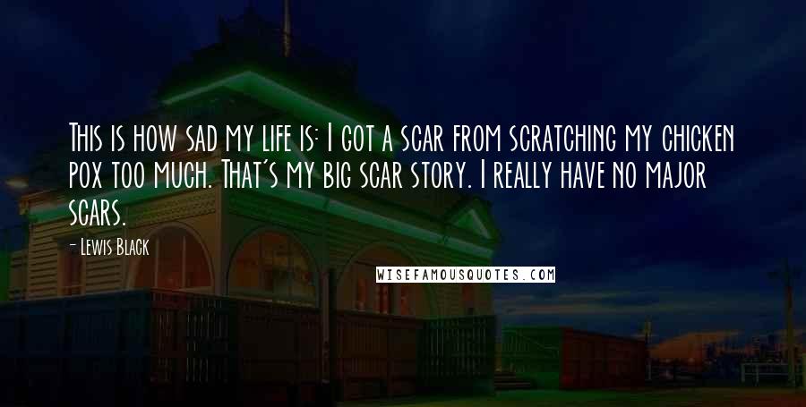 Lewis Black Quotes: This is how sad my life is: I got a scar from scratching my chicken pox too much. That's my big scar story. I really have no major scars.