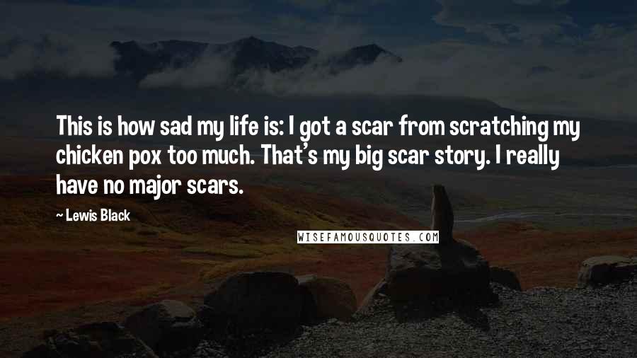 Lewis Black Quotes: This is how sad my life is: I got a scar from scratching my chicken pox too much. That's my big scar story. I really have no major scars.