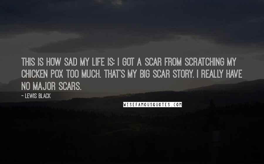 Lewis Black Quotes: This is how sad my life is: I got a scar from scratching my chicken pox too much. That's my big scar story. I really have no major scars.