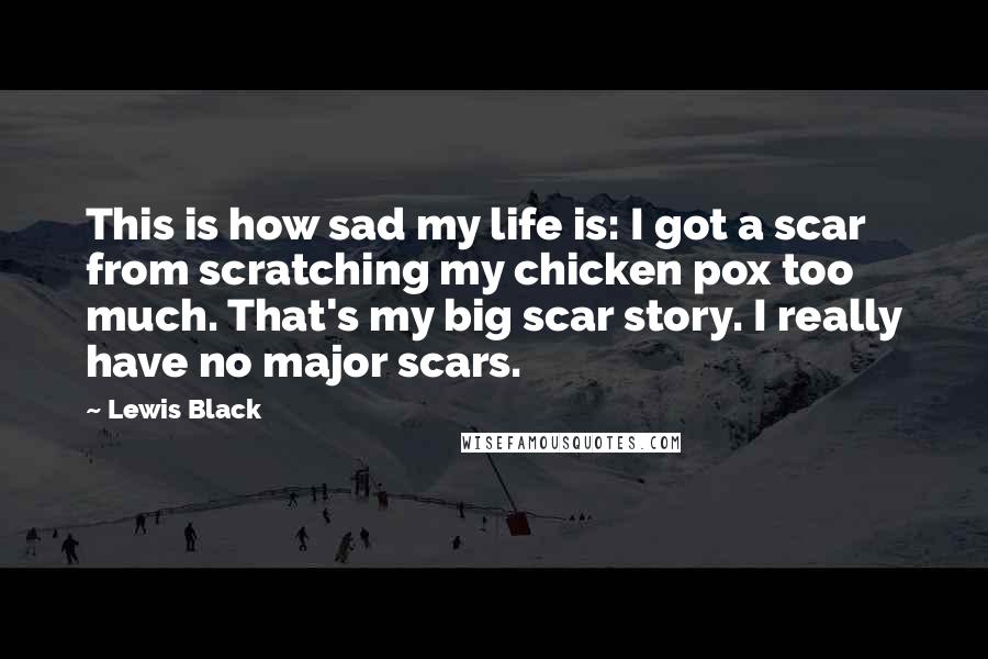 Lewis Black Quotes: This is how sad my life is: I got a scar from scratching my chicken pox too much. That's my big scar story. I really have no major scars.