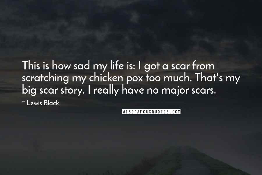 Lewis Black Quotes: This is how sad my life is: I got a scar from scratching my chicken pox too much. That's my big scar story. I really have no major scars.