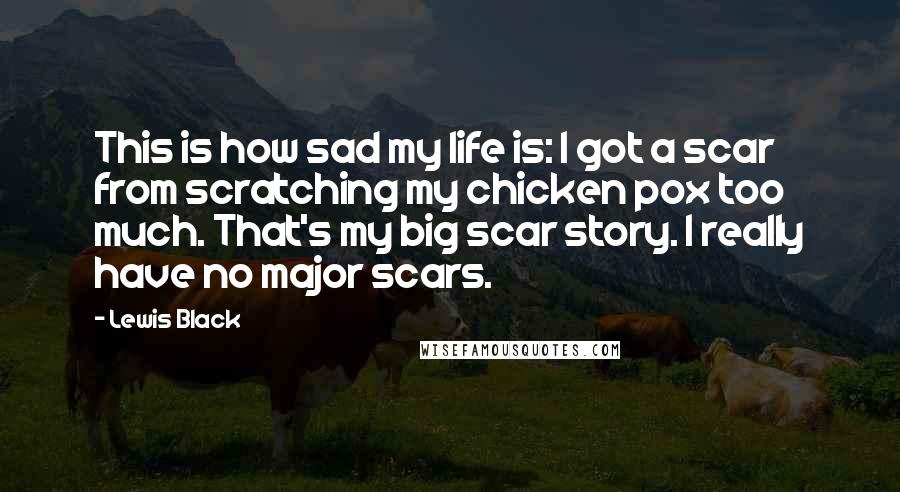 Lewis Black Quotes: This is how sad my life is: I got a scar from scratching my chicken pox too much. That's my big scar story. I really have no major scars.
