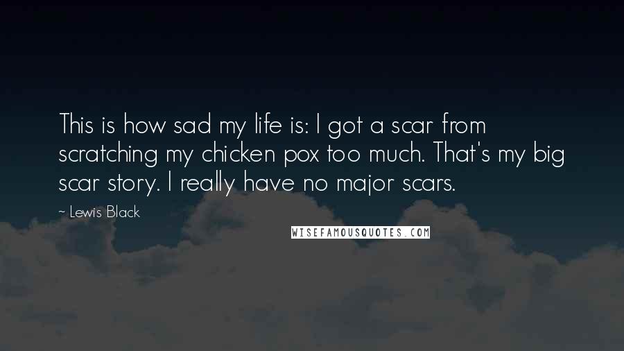 Lewis Black Quotes: This is how sad my life is: I got a scar from scratching my chicken pox too much. That's my big scar story. I really have no major scars.