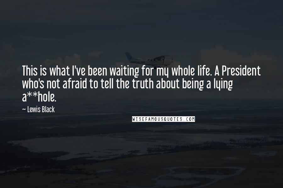 Lewis Black Quotes: This is what I've been waiting for my whole life. A President who's not afraid to tell the truth about being a lying a**hole.