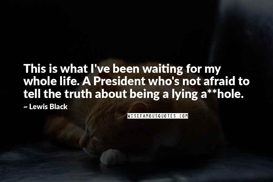 Lewis Black Quotes: This is what I've been waiting for my whole life. A President who's not afraid to tell the truth about being a lying a**hole.