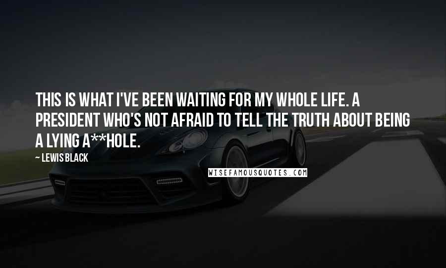 Lewis Black Quotes: This is what I've been waiting for my whole life. A President who's not afraid to tell the truth about being a lying a**hole.