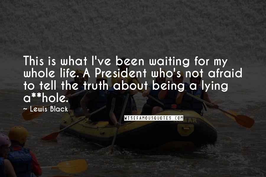 Lewis Black Quotes: This is what I've been waiting for my whole life. A President who's not afraid to tell the truth about being a lying a**hole.