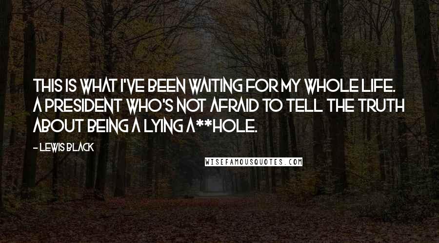 Lewis Black Quotes: This is what I've been waiting for my whole life. A President who's not afraid to tell the truth about being a lying a**hole.