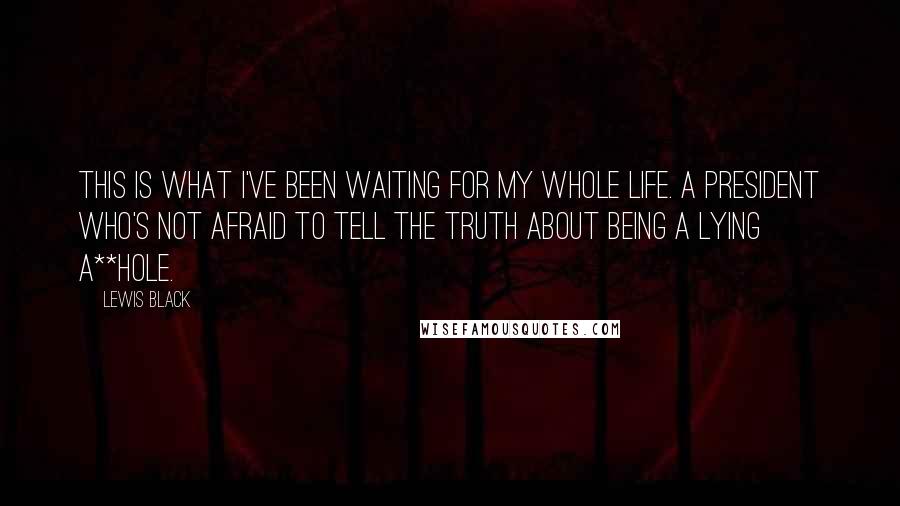 Lewis Black Quotes: This is what I've been waiting for my whole life. A President who's not afraid to tell the truth about being a lying a**hole.