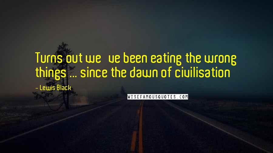 Lewis Black Quotes: Turns out we've been eating the wrong things ... since the dawn of civilisation
