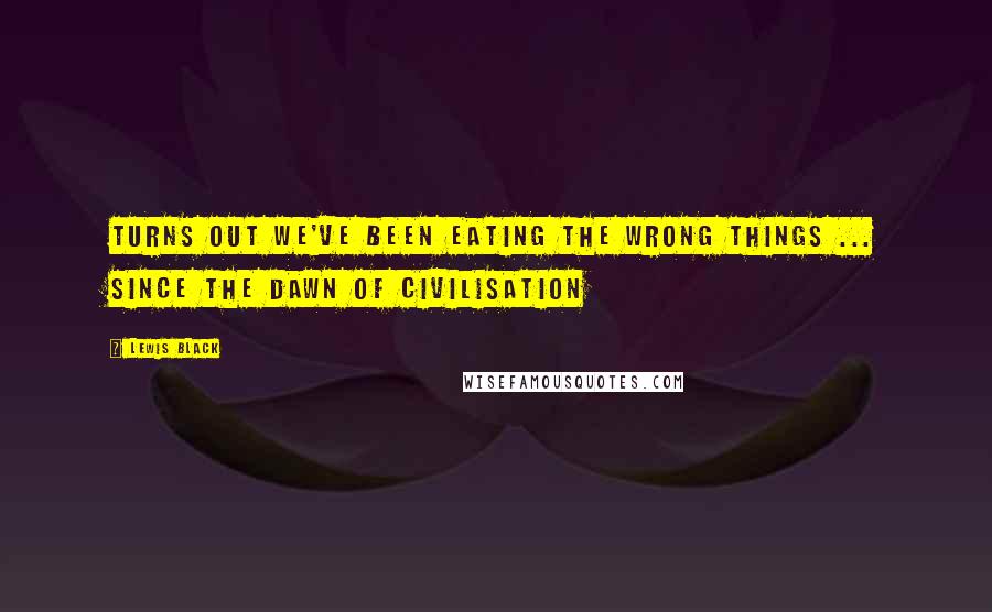 Lewis Black Quotes: Turns out we've been eating the wrong things ... since the dawn of civilisation