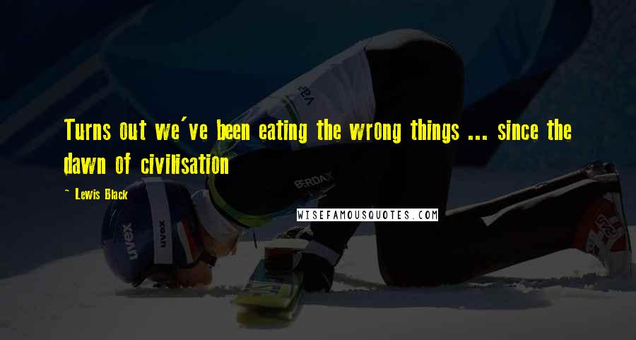 Lewis Black Quotes: Turns out we've been eating the wrong things ... since the dawn of civilisation