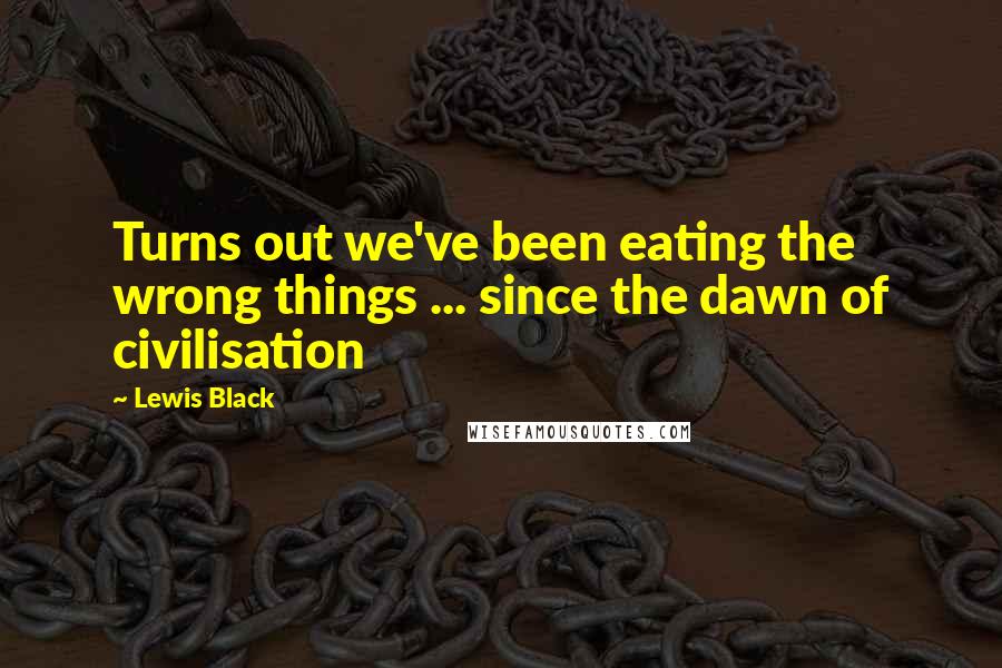 Lewis Black Quotes: Turns out we've been eating the wrong things ... since the dawn of civilisation
