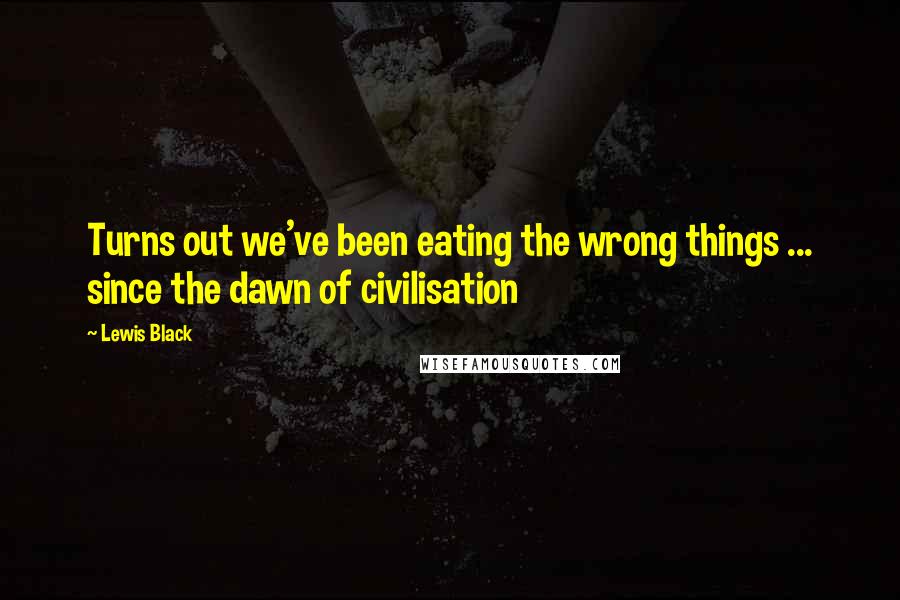 Lewis Black Quotes: Turns out we've been eating the wrong things ... since the dawn of civilisation