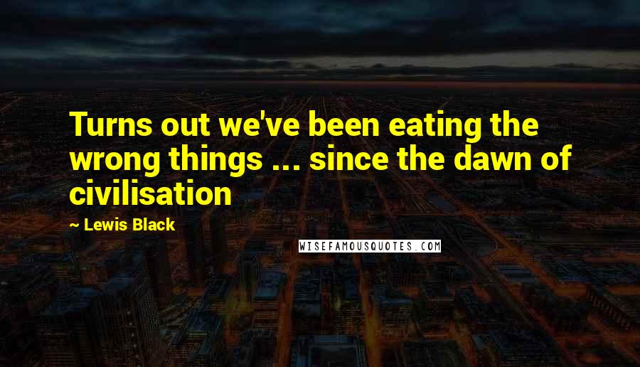 Lewis Black Quotes: Turns out we've been eating the wrong things ... since the dawn of civilisation