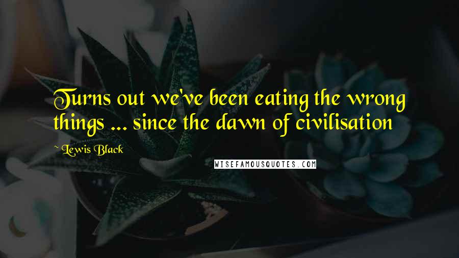 Lewis Black Quotes: Turns out we've been eating the wrong things ... since the dawn of civilisation