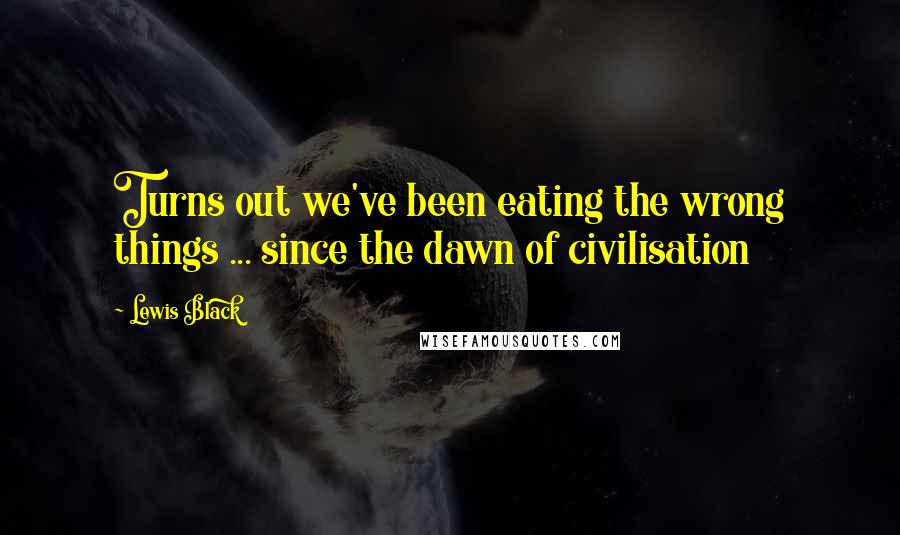 Lewis Black Quotes: Turns out we've been eating the wrong things ... since the dawn of civilisation