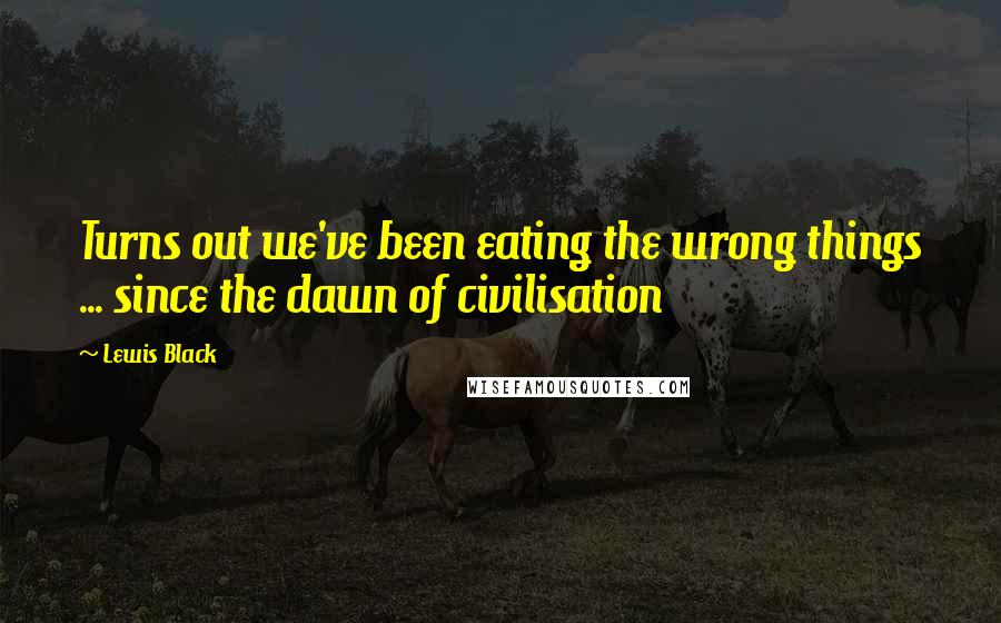 Lewis Black Quotes: Turns out we've been eating the wrong things ... since the dawn of civilisation