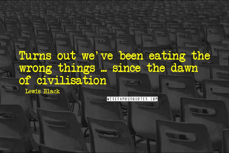 Lewis Black Quotes: Turns out we've been eating the wrong things ... since the dawn of civilisation