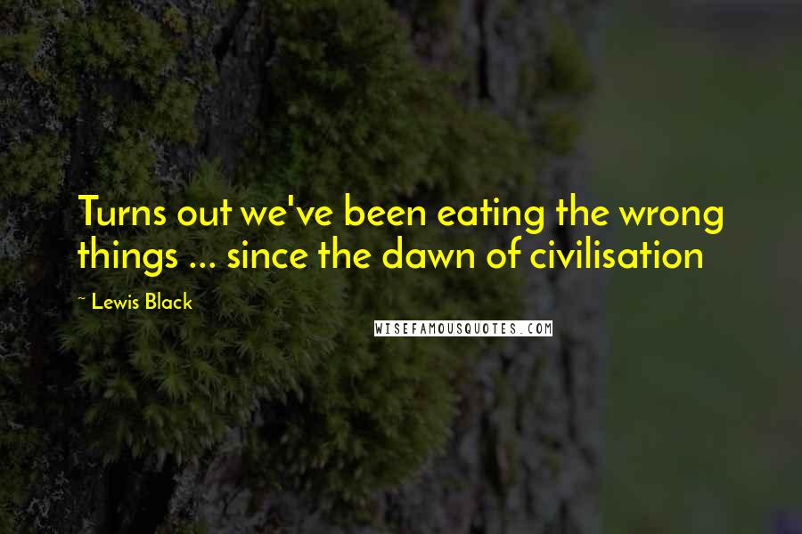 Lewis Black Quotes: Turns out we've been eating the wrong things ... since the dawn of civilisation