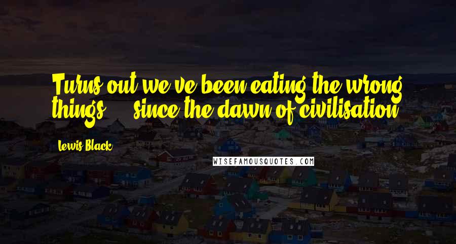 Lewis Black Quotes: Turns out we've been eating the wrong things ... since the dawn of civilisation