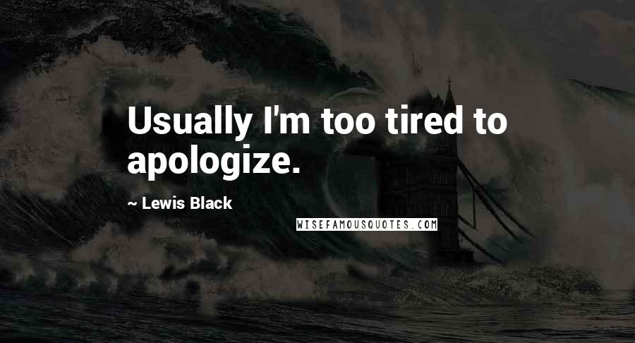 Lewis Black Quotes: Usually I'm too tired to apologize.