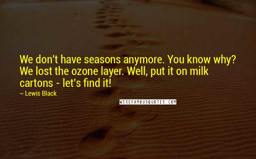 Lewis Black Quotes: We don't have seasons anymore. You know why? We lost the ozone layer. Well, put it on milk cartons - let's find it!