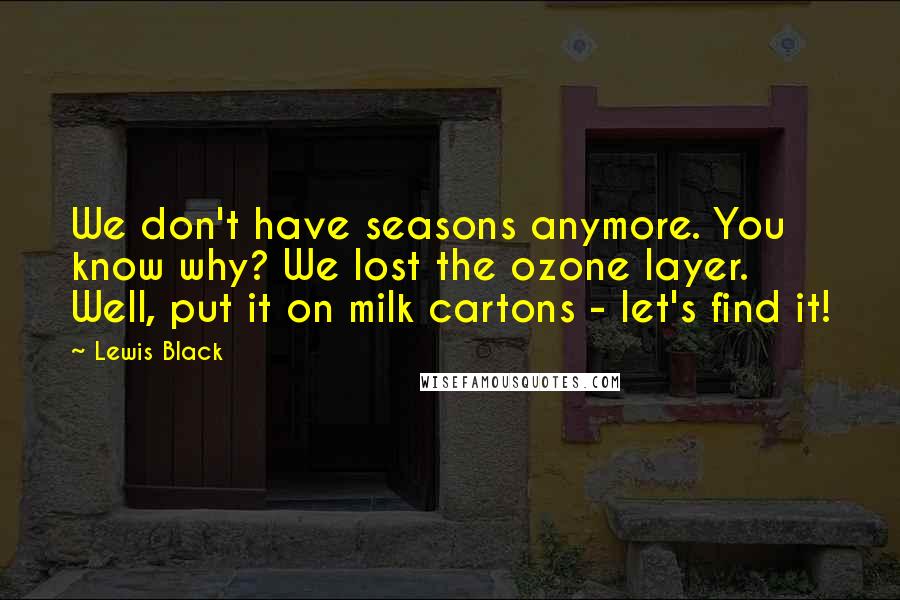 Lewis Black Quotes: We don't have seasons anymore. You know why? We lost the ozone layer. Well, put it on milk cartons - let's find it!