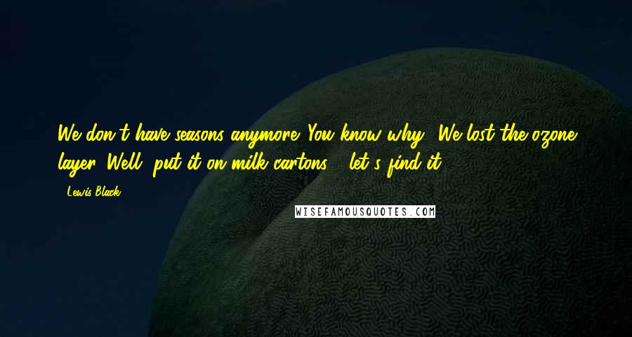 Lewis Black Quotes: We don't have seasons anymore. You know why? We lost the ozone layer. Well, put it on milk cartons - let's find it!