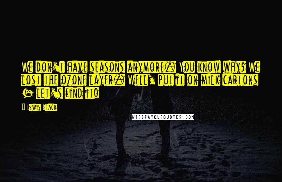 Lewis Black Quotes: We don't have seasons anymore. You know why? We lost the ozone layer. Well, put it on milk cartons - let's find it!