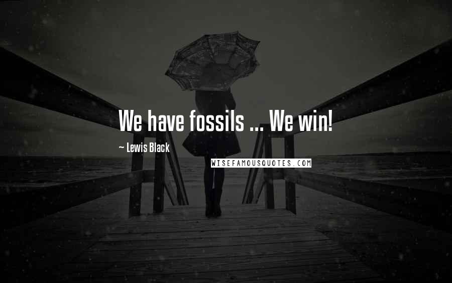 Lewis Black Quotes: We have fossils ... We win!