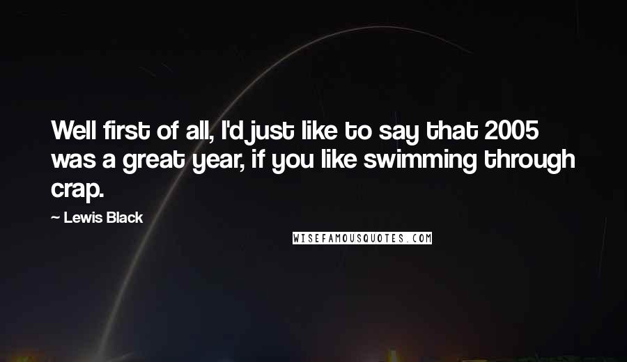 Lewis Black Quotes: Well first of all, I'd just like to say that 2005 was a great year, if you like swimming through crap.