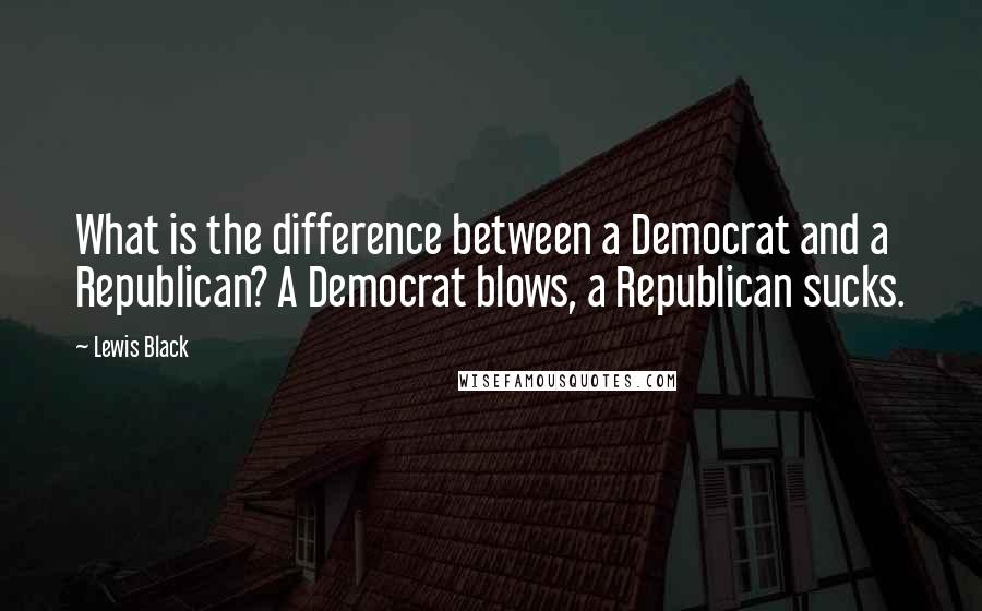 Lewis Black Quotes: What is the difference between a Democrat and a Republican? A Democrat blows, a Republican sucks.