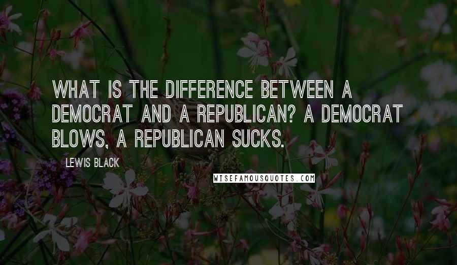 Lewis Black Quotes: What is the difference between a Democrat and a Republican? A Democrat blows, a Republican sucks.