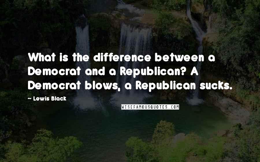 Lewis Black Quotes: What is the difference between a Democrat and a Republican? A Democrat blows, a Republican sucks.