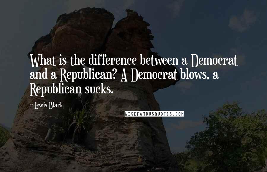 Lewis Black Quotes: What is the difference between a Democrat and a Republican? A Democrat blows, a Republican sucks.