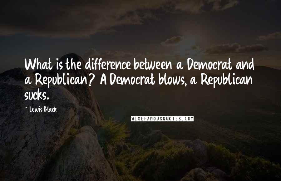 Lewis Black Quotes: What is the difference between a Democrat and a Republican? A Democrat blows, a Republican sucks.