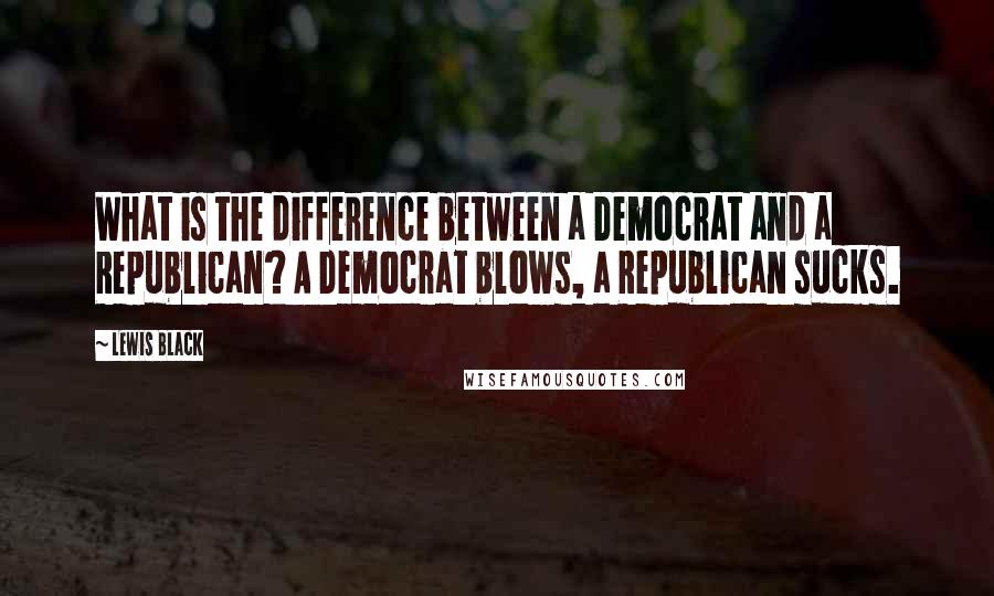 Lewis Black Quotes: What is the difference between a Democrat and a Republican? A Democrat blows, a Republican sucks.