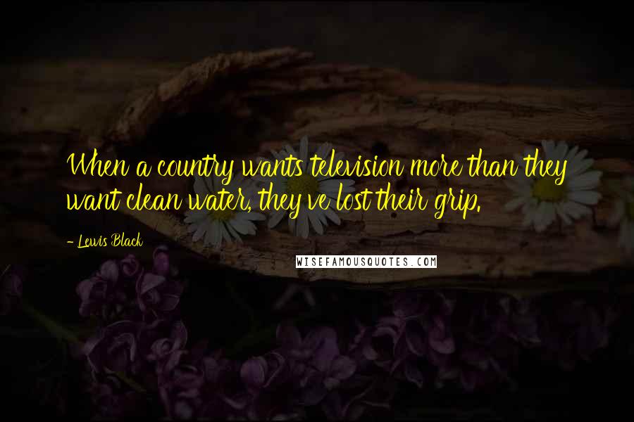 Lewis Black Quotes: When a country wants television more than they want clean water, they've lost their grip.
