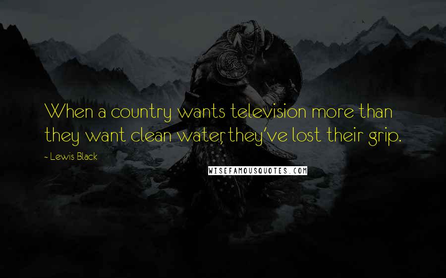 Lewis Black Quotes: When a country wants television more than they want clean water, they've lost their grip.