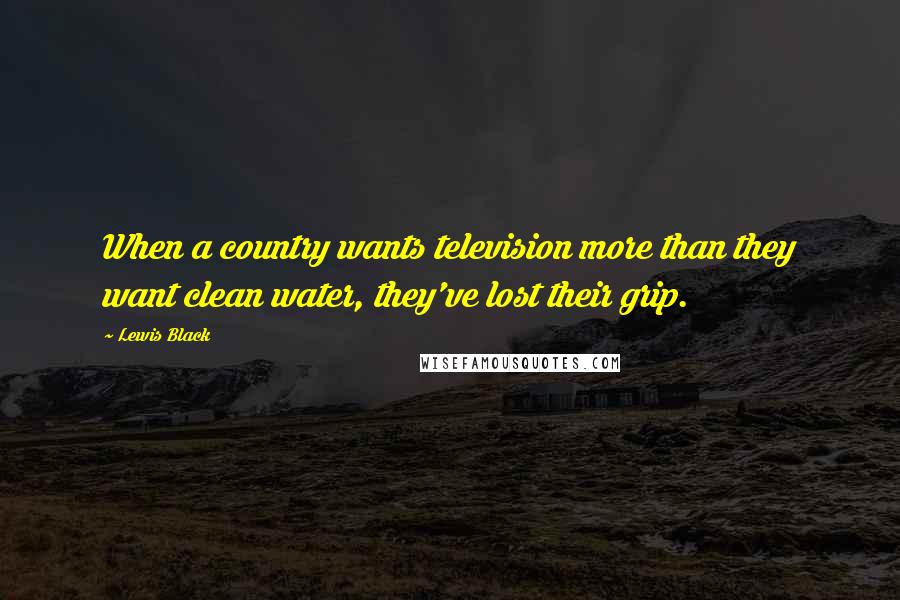 Lewis Black Quotes: When a country wants television more than they want clean water, they've lost their grip.
