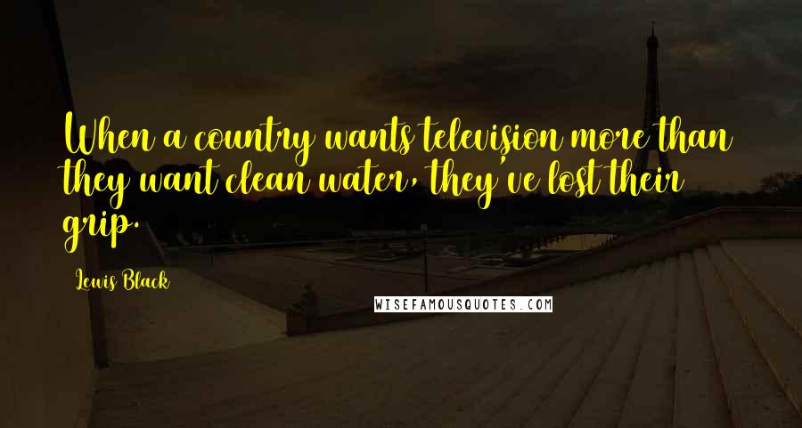 Lewis Black Quotes: When a country wants television more than they want clean water, they've lost their grip.
