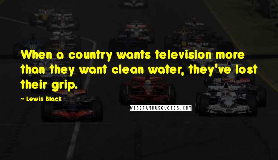 Lewis Black Quotes: When a country wants television more than they want clean water, they've lost their grip.