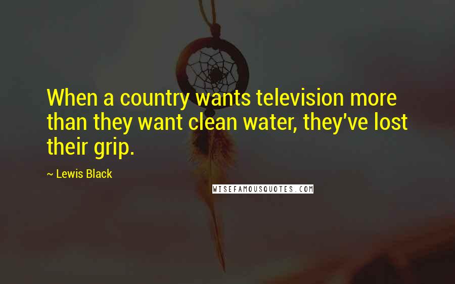 Lewis Black Quotes: When a country wants television more than they want clean water, they've lost their grip.