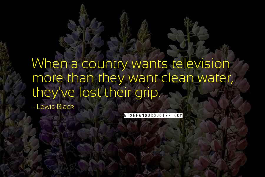 Lewis Black Quotes: When a country wants television more than they want clean water, they've lost their grip.